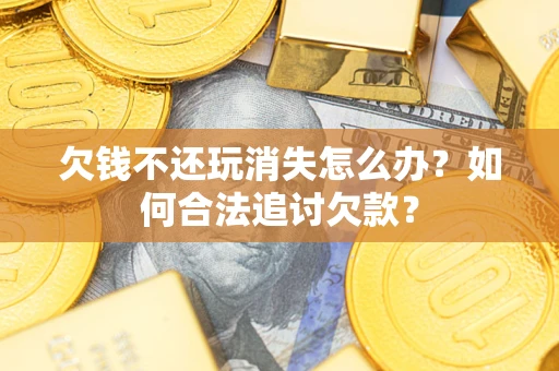 北京欠钱不还玩消失怎么办？如何合法追讨欠款？