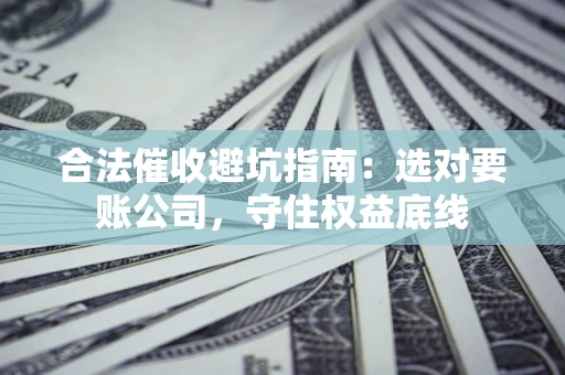 北京合法催收避坑指南：选对要账公司，守住权益底线