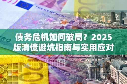 北京债务危机如何破局？2025版清债避坑指南与实用应对策略