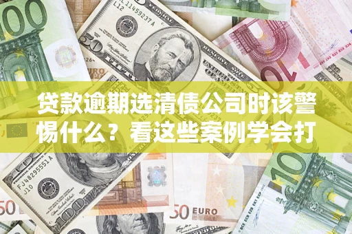 北京贷款逾期选清债公司时该警惕什么？看这些案例学会打翻身仗