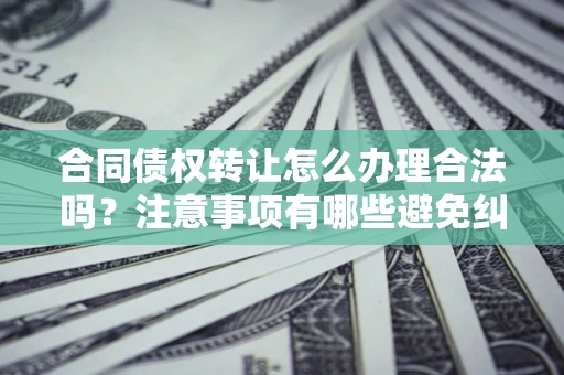 北京合同债权转让怎么办理合法吗？注意事项有哪些避免纠纷？