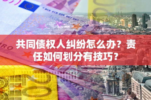 北京共同债权人纠纷怎么办？责任如何划分有技巧？