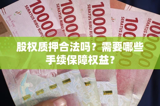 北京股权质押合法吗？需要哪些手续保障权益？