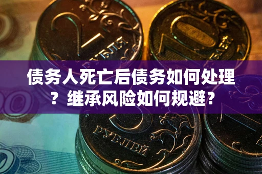 北京债务人死亡后债务如何处理？继承风险如何规避？
