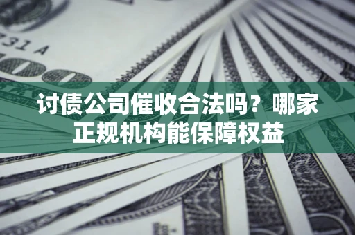 北京讨债公司催收合法吗？哪家正规机构能保障权益