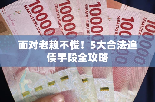 北京面对老赖不慌！5大合法追债手段全攻略
