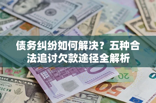 北京债务纠纷如何解决？五种合法追讨欠款途径全解析