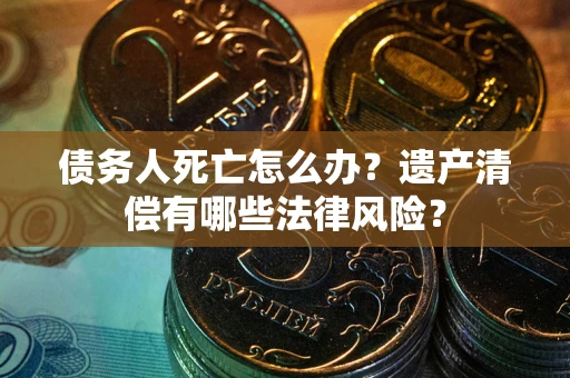 北京债务人死亡怎么办？遗产清偿有哪些法律风险？