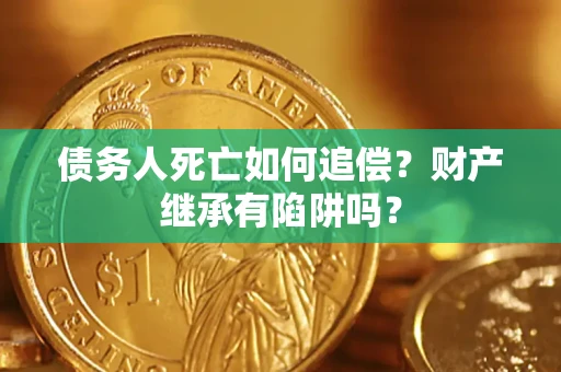 北京债务人死亡如何追偿？财产继承有陷阱吗？