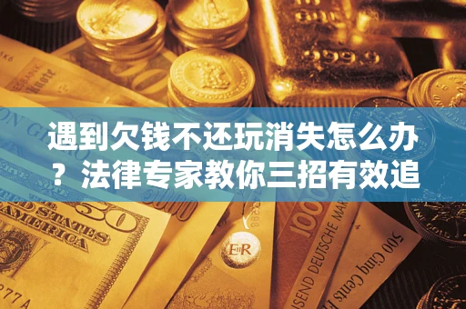 北京遇到欠钱不还玩消失怎么办？法律专家教你三招有效追债！
