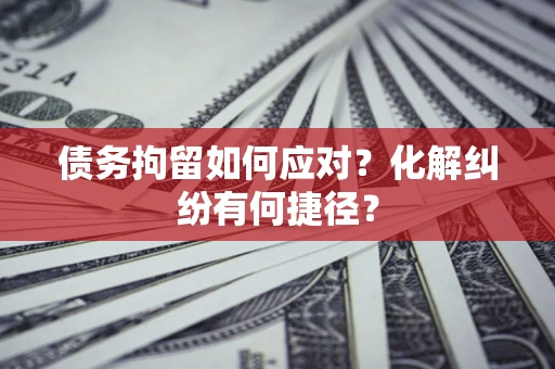 北京债务拘留如何应对？化解纠纷有何捷径？