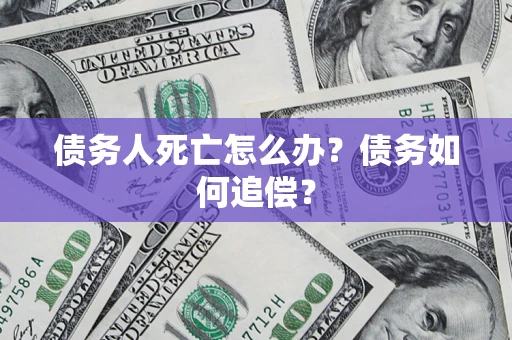 北京债务人死亡怎么办？债务如何追偿？