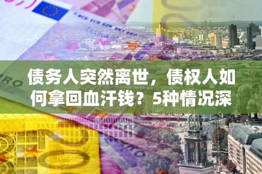 北京债务人突然离世，债权人如何拿回血汗钱？5种情况深度解析