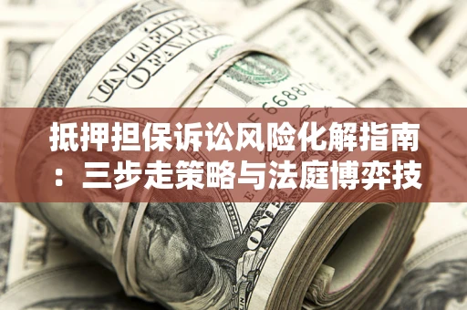 北京抵押担保诉讼风险化解指南：三步走策略与法庭博弈技巧