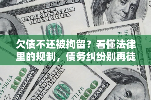北京欠债不还被拘留？看懂法律里的规制，债务纠纷别再徒劳奔波