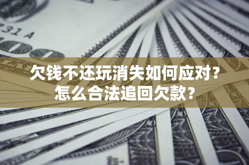 北京欠钱不还玩消失如何应对？怎么合法追回欠款？