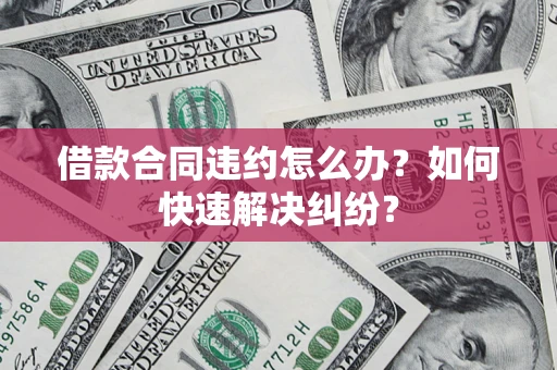 北京借款合同违约怎么办？如何快速解决纠纷？