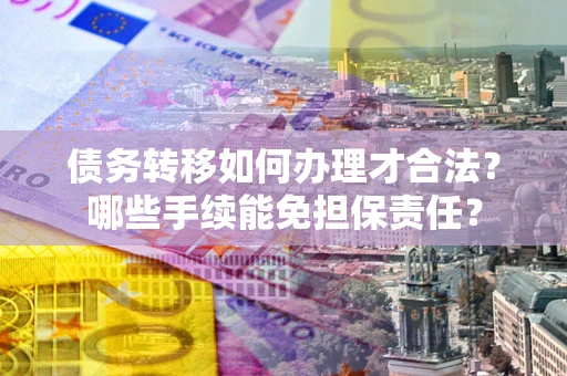 北京债务转移如何办理才合法？哪些手续能免担保责任？