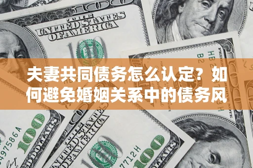 北京夫妻共同债务怎么认定？如何避免婚姻关系中的债务风险？