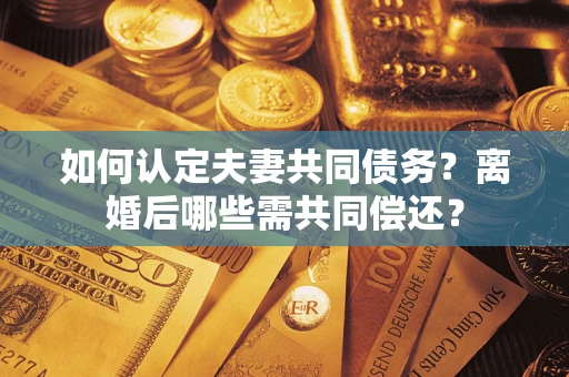 北京如何认定夫妻共同债务？离婚后哪些需共同偿还？