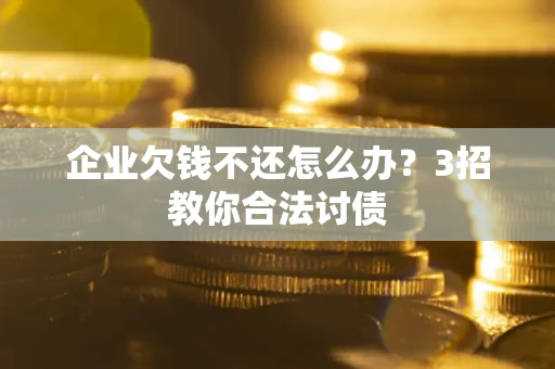 北京企业欠钱不还怎么办？3招教你合法讨债