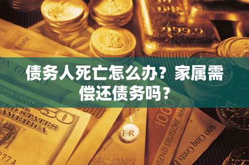 北京债务人死亡怎么办？家属需偿还债务吗？