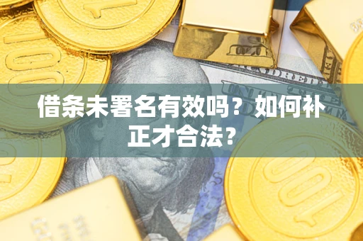 北京借条未署名有效吗？如何补正才合法？