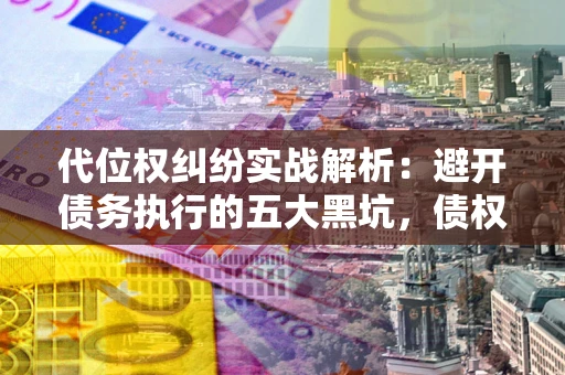 北京代位权纠纷实战解析：避开债务执行的五大黑坑，债权人必看指南