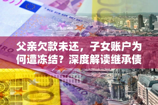 北京父亲欠款未还，子女账户为何遭冻结？深度解读继承债务迷局