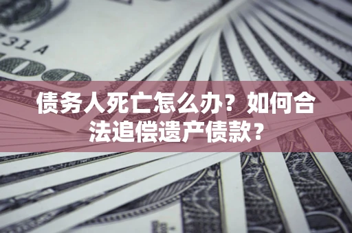 北京债务人死亡怎么办？如何合法追偿遗产债款？