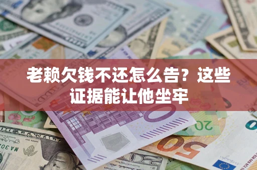 北京老赖欠钱不还怎么告？这些证据能让他坐牢