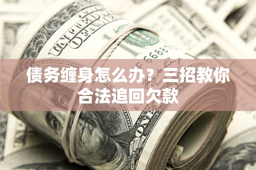 北京债务缠身怎么办？三招教你合法追回欠款
