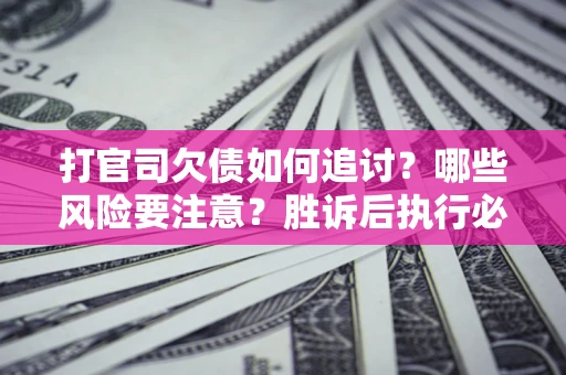 北京打官司欠债如何追讨？哪些风险要注意？胜诉后执行必看！