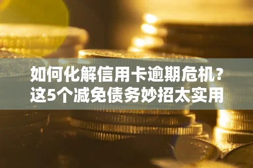 北京如何化解信用卡逾期危机？这5个减免债务妙招太实用