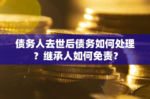 北京债务人去世后债务如何处理？继承人如何免责？