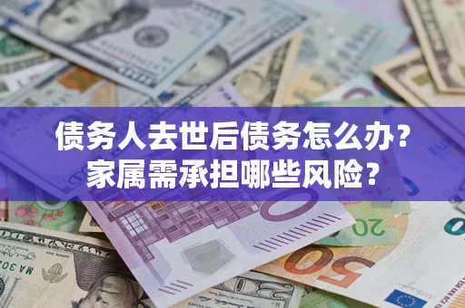 北京债务人去世后债务怎么办？家属需承担哪些风险？