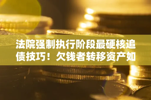 北京法院强制执行阶段最硬核追债技巧！欠钱者转移资产如何破解？