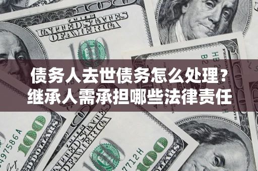 北京债务人去世债务怎么处理？继承人需承担哪些法律责任？