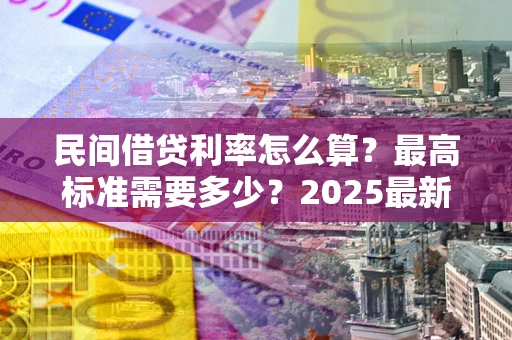 北京民间借贷利率怎么算？最高标准需要多少？2025最新避坑指南