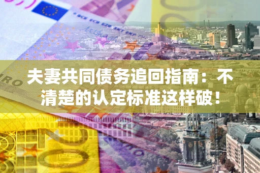 北京夫妻共同债务追回指南：不清楚的认定标准这样破！