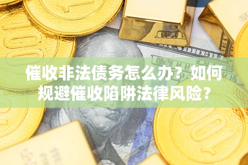 北京催收非法债务怎么办？如何规避催收陷阱法律风险？