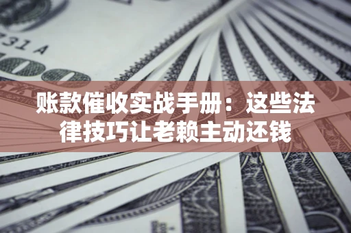 北京账款催收实战手册：这些法律技巧让老赖主动还钱