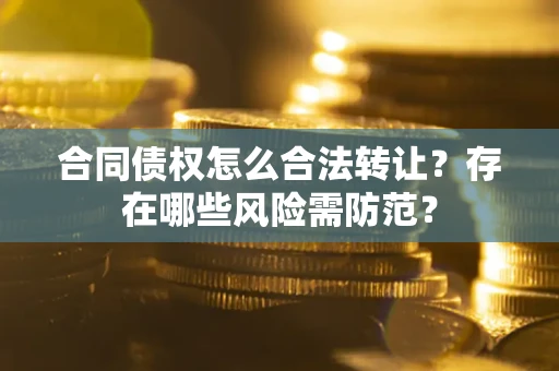 北京合同债权怎么合法转让？存在哪些风险需防范？