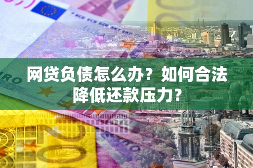 北京网贷负债怎么办？如何合法降低还款压力？