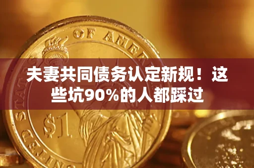 北京夫妻共同债务认定新规！这些坑90%的人都踩过