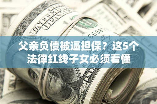 北京父亲负债被逼担保？这5个法律红线子女必须看懂