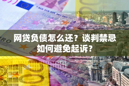 北京网贷负债怎么还？谈判禁忌如何避免起诉？