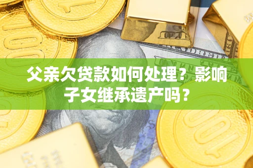 北京父亲欠贷款如何处理？影响子女继承遗产吗？