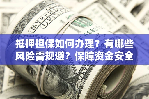 北京抵押担保如何办理？有哪些风险需规避？保障资金安全