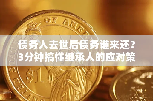 北京债务人去世后债务谁来还？3分钟搞懂继承人的应对策略